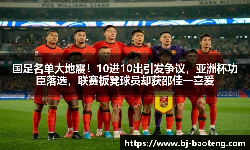 国足名单大地震！10进10出引发争议，亚洲杯功臣落选，联赛板凳球员却获邵佳一喜爱